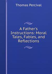 A Father's Instructions: Moral Tales, Fables, and Reflections