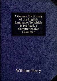 A General Dictionary of the English Language: To Which Is Prefixed, a Comprehensive Grammar