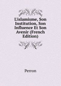 L'islamisme, Son Institution, Son Influence Et Son Avenir (French Edition)