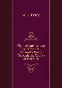Plantae Varvicenses Selectae, Or, Botanist's Guide Through the County of Warwick