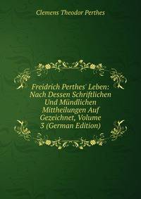 Freidrich Perthes' Leben: Nach Dessen Schriftlichen Und M?ndlichen Mittheilungen Auf Gezeichnet, Volume 3 (German Edition)