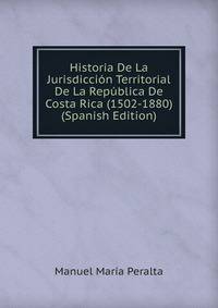 Historia De La Jurisdiccion Territorial De La Republica De Costa Rica (1502-1880) (Spanish Edition)