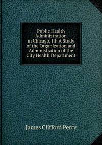 Public Health Administration in Chicago, Ill: A Study of the Organization and Administration of the City Health Department