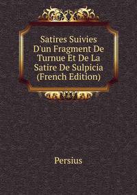Satires Suivies D'un Fragment De Turnue Et De La Satire De Sulpicia (French Edition)