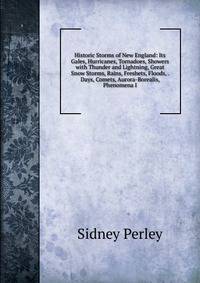 Historic Storms of New England: Its Gales, Hurricanes, Tornadoes, Showers with Thunder and Lightning, Great Snow Storms, Rains, Freshets, Floods, . Days, Comets, Aurora-Borealis, Phenomena I