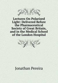 Lectures On Polarized Light: Delivered Before the Pharmaceutical Society of Great Britain, and in the Medical School of the London Hospital