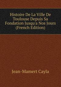 Histoire De La Ville De Toulouse Depuis Sa Fondation Jusqu'a Nos Jours (French Edition)