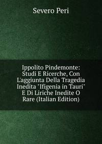 Ippolito Pindemonte: Studi E Ricerche, Con L'aggiunta Della Tragedia Inedita "Ifigenia in Tauri" E Di Liriche Inedite O Rare (Italian Edition)