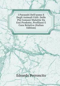 I Parassiti Dell'uomo E Degli Animali Utili: Delle Pi? Comuni Malattie Da Essi Prodotte, Profilassi E Cura Relativa (Italian Edition)