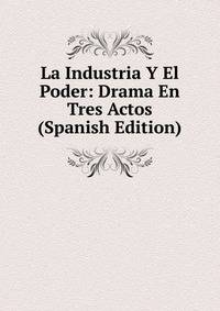 La Industria Y El Poder: Drama En Tres Actos (Spanish Edition)