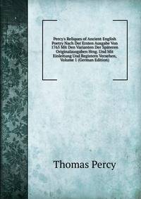 Percy's Reliques of Ancient English Poetry Nach Der Ersten Ausgabe Von 1765 Mit Den Varianten Der Sp?teren Originalausgaben Hrsg. Und Mit Einleitung Und Registern Versehen, Volume 1 (German Edition)