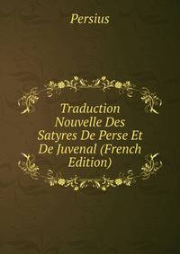 Traduction Nouvelle Des Satyres De Perse Et De Juvenal (French Edition)