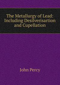 The Metallurgy of Lead: Including Desilverisartion and Cupellation