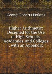 Higher Arithmetic: Designed for the Use of High Schools, Academies, and Colleges . with an Appendix