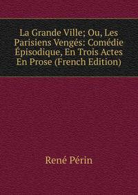 La Grande Ville; Ou, Les Parisiens Venges: Comedie Episodique, En Trois Actes En Prose (French Edition)