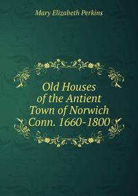 Old Houses of the Antient Town of Norwich Conn. 1660-1800