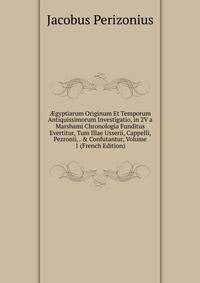 ?gyptiarum Originum Et Temporum Antiquissimorum Investigatio, in 2V a Marshami Chronologia Funditus Evertitur, Tum Illae Usserii, Cappelli, Pezronii, . &amp; Confutantur, Volume 1 (French Edition)