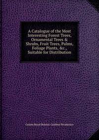 A Catalogue of the Most Interesting Forest Trees, Ornamental Trees &amp; Shrubs, Fruit Trees, Palms, Foliage Plants, &amp;c., Suitable for Distribution