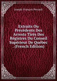Extraits Ou Precedents Des Arrests Tires Des Registres Du Conseil Superieur De Quebec . (French Edition)