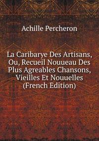 La Caribarye Des Artisans, Ou, Recueil Nouueau Des Plus Agreables Chansons, Vieilles Et Nouuelles (French Edition)