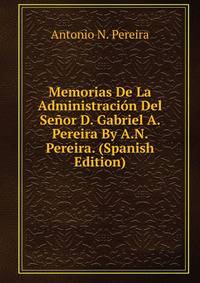 Memorias De La Administracion Del Senor D. Gabriel A. Pereira By A.N. Pereira. (Spanish Edition)
