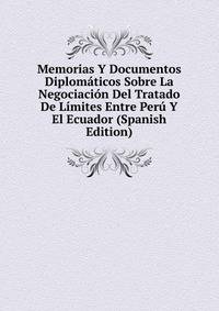 Memorias Y Documentos Diplomaticos Sobre La Negociacion Del Tratado De Limites Entre Peru Y El Ecuador (Spanish Edition)