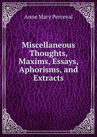 Miscellaneous Thoughts, Maxims, Essays, Aphorisms, and Extracts