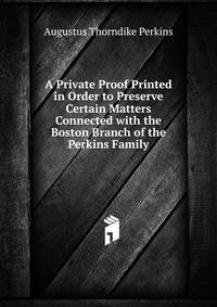 A Private Proof Printed in Order to Preserve Certain Matters Connected with the Boston Branch of the Perkins Family