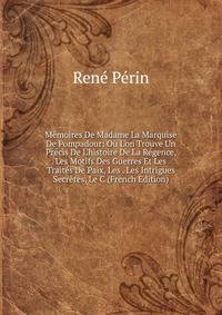 M?moires De Madame La Marquise De Pompadour: O? L'on Trouve Un Pr?cis De L'histoire De La R?gence, Les Motifs Des Guerres Et Les Trait?s De Paix, Les . Les Intrigues Secr?tes, Le C (French Edition)