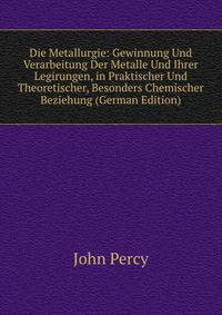 Die Metallurgie: Gewinnung Und Verarbeitung Der Metalle Und Ihrer Legirungen, in Praktischer Und Theoretischer, Besonders Chemischer Beziehung (German Edition)