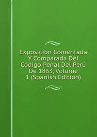 Exposicion Comentada Y Comparada Del Codigo Penal Del Peru De 1863, Volume 1 (Spanish Edition)
