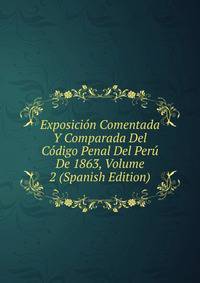 Exposicion Comentada Y Comparada Del Codigo Penal Del Peru De 1863, Volume 2 (Spanish Edition)