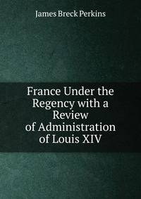 France Under the Regency with a Review of Administration of Louis XIV