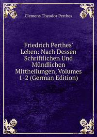 Friedrich Perthes' Leben: Nach Dessen Schriftlichen Und M?ndlichen Mittheilungen, Volumes 1-2 (German Edition)