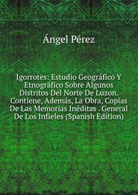 Igorrotes: Estudio Geografico Y Etnografico Sobre Algunos Distritos Del Norte De Luzon. Contiene, Ademas, La Obra, Copias De Las Memorias Ineditas . General De Los Infieles (Spanish Edition)