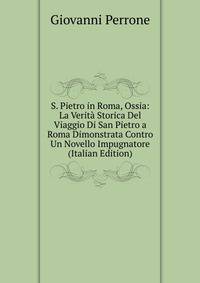 S. Pietro in Roma, Ossia: La Verita Storica Del Viaggio Di San Pietro a Roma Dimonstrata Contro Un Novello Impugnatore (Italian Edition)