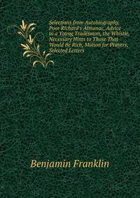 Selections from Autobiography, Poor Richard's Almanac, Advice to a Young Tradesman, the Whistle, Necessary Hints to Those That Would Be Rich, Motion for Prayers, Selected Letters