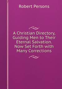 A Christian Directory, Guiding Men to Their Eternal Salvation. Now Set Forth with Many Corrections