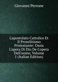 L'apostolato Cattolico Et Il Proselitismo Protestante: Ossia L'opera Di Dio De L'opera Dell'uomo, Volume 1 (Italian Edition)