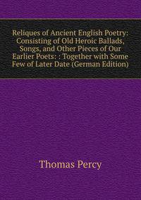 Reliques of Ancient English Poetry: Consisting of Old Heroic Ballads, Songs, and Other Pieces of Our Earlier Poets: : Together with Some Few of Later Date (German Edition)