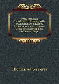 Some Historical Considerations Relating to the Declaration On Kneeling, Appended to the Communion Office of the English Book of Common Prayer