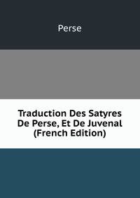 Traduction Des Satyres De Perse, Et De Juvenal (French Edition)