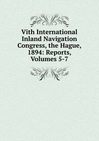 Vith International Inland Navigation Congress, the Hague, 1894: Reports, Volumes 5-7
