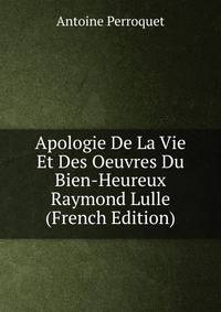 Apologie De La Vie Et Des Oeuvres Du Bien-Heureux Raymond Lulle (French Edition)