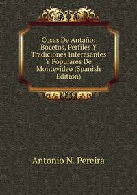 Cosas De Antano: Bocetos, Perfiles Y Tradiciones Interesantes Y Populares De Montevideo (Spanish Edition)