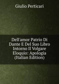 Dell'amor Patrio Di Dante E Del Suo Libro Intorno Il Volgare Eloquio: Apologia (Italian Edition)