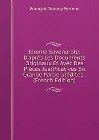 J?rome Savonarole: D'apr?s Les Documents Originaux Et Avec Des Pi?ces Justificatives En Grande Partie In?dites . (French Edition)