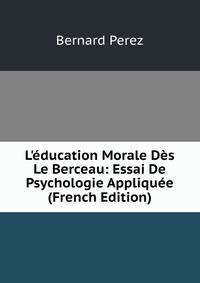 L'?ducation Morale D?s Le Berceau: Essai De Psychologie Appliqu?e (French Edition)