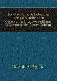 Les Etats-Unis De Colombie: Pr?cis D'histoire Et De G?ographie, Physique, Politique Et Commerciale (French Edition)
