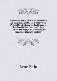 M?moires De Madame La Marquise De Pompadour: O? L'on Trouve Un Pr?cis De L'histoire De La R?gence, Les Motifs Des Guerres Et Les Trait?s De Paix, Les . Secr?tes, Le Caract?re (French Edition)